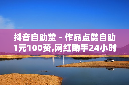 抖音自助赞 - 作品点赞自助1元100赞,网红助手24小时下单平台 - QQ点赞网页