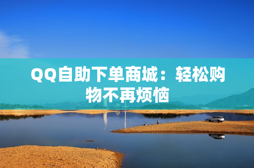 QQ自助下单商城：轻松购物不再烦恼