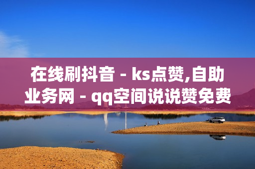 在线刷抖音 - ks点赞,自助业务网 - qq空间说说赞免费网站20个