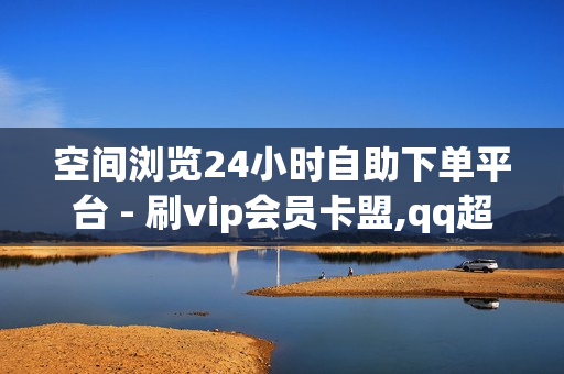 空间浏览24小时自助下单平台 - 刷vip会员卡盟,qq超级会员免费领取 - 卡盟自动发卡网