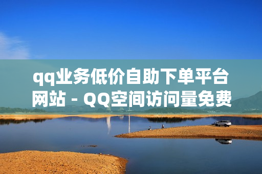 qq业务低价自助下单平台网站 - QQ空间访问量免费,网红商店24小时自助购买 - 抖音僵尸粉丝业务