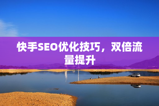 快手SEO优化技巧，双倍流量提升