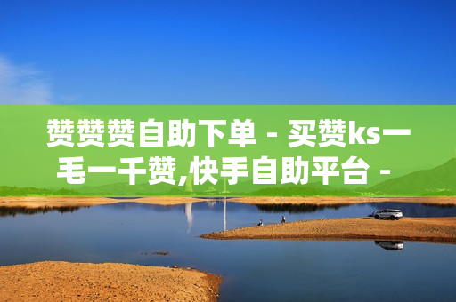 赞赞赞自助下单 - 买赞ks一毛一千赞,快手自助平台 - 添加位置门店推广