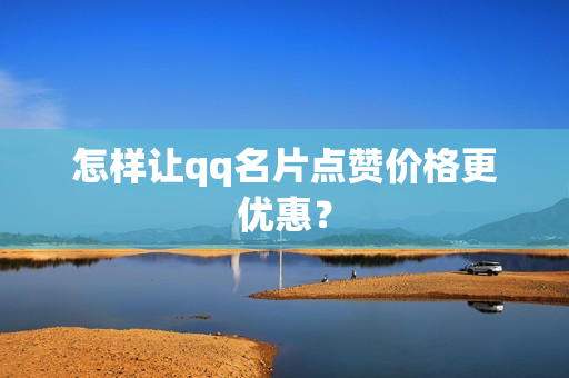 怎样让qq名片点赞价格更优惠？