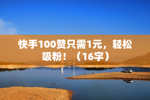 快手100赞只需1元，轻松吸粉！（16字）