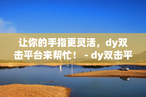 让你的手指更灵活，dy双击平台来帮忙！ - dy双击平台：让你手指更灵活