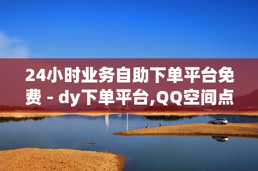 24小时业务自助下单平台免费 - dy下单平台,QQ空间点赞自助业务 - 免费领取黄钻链接2024