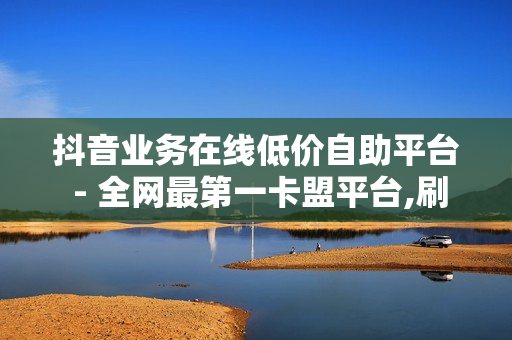 抖音业务在线低价自助平台 - 全网最第一卡盟平台,刷快手打call - KS低价真人双击