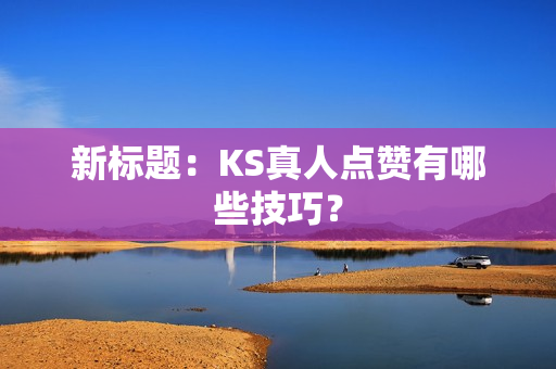 新标题：KS真人点赞有哪些技巧？