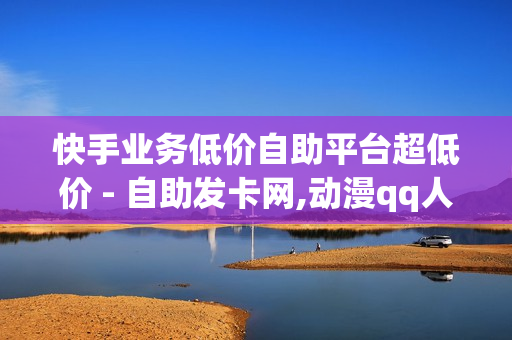 快手业务低价自助平台超低价 - 自助发卡网,动漫qq人物模板 - 王者荣耀充值点券平台