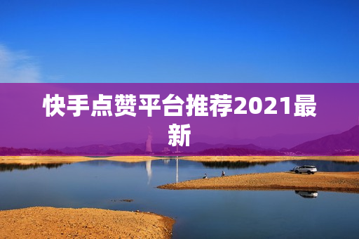 快手点赞平台推荐2021最新