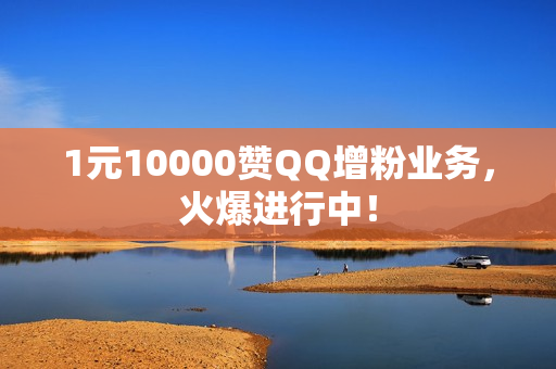 1元10000赞QQ增粉业务，火爆进行中！