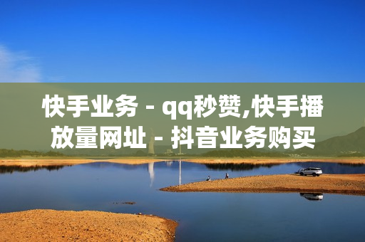 快手业务 - qq秒赞,快手播放量网址 - 抖音业务购买