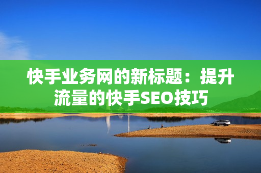 快手业务网的新标题：提升流量的快手SEO技巧