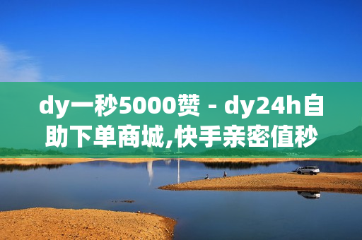 dy一秒5000赞 - dy24h自助下单商城,快手亲密值秒涨软件 - 快手一秒5000赞便宜