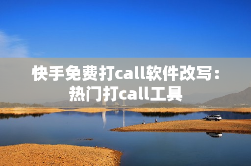 快手免费打call软件改写：热门打call工具