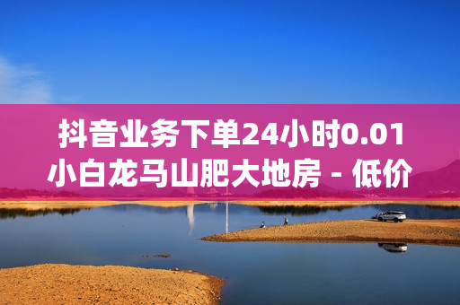 抖音业务下单24小时0.01小白龙马山肥大地房 - 低价qq业务网,闲鱼卡盟下单平台 - 1元1000点券