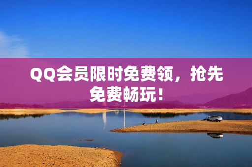 QQ会员限时免费领，抢先免费畅玩！