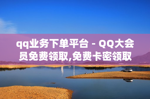 qq业务下单平台 - QQ大会员免费领取,免费卡密领取 - 空间说说大全