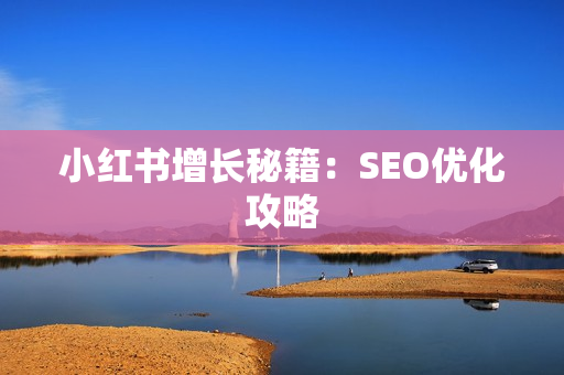 小红书增长秘籍：SEO优化攻略