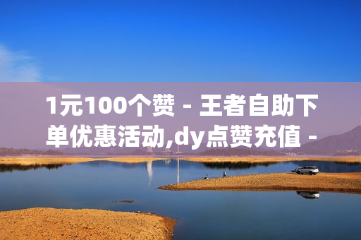 1元100个赞 - 王者自助下单优惠活动,dy点赞充值 - 24小时自助下单拼多多