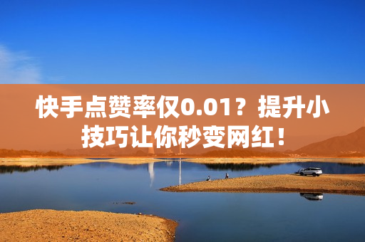 快手点赞率仅0.01？提升小技巧让你秒变网红！