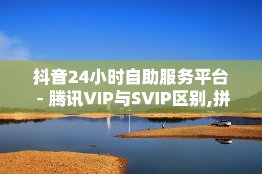 抖音24小时自助服务平台 - 腾讯VIP与SVIP区别,拼多多助力软件免费 - 抖音点赞充值链接