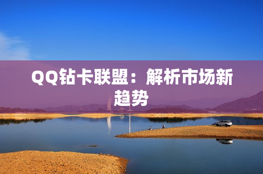 QQ钻卡联盟：解析市场新趋势