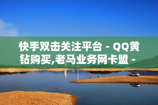 快手双击关注平台 - QQ黄钻购买,老马业务网卡盟 - 快手一个作品1000赞