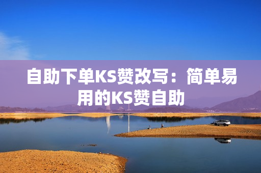 自助下单KS赞改写：简单易用的KS赞自助