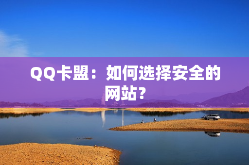 QQ卡盟：如何选择安全的网站？