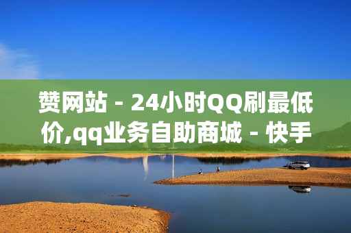 赞网站 - 24小时QQ刷最低价,qq业务自助商城 - 快手一秒5000赞便宜