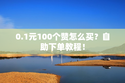 0.1元100个赞怎么买？自助下单教程！