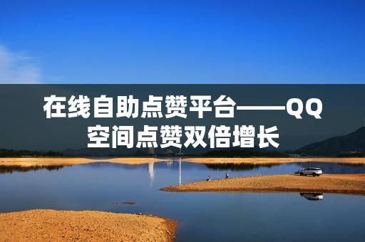 在线自助点赞平台——QQ空间点赞双倍增长