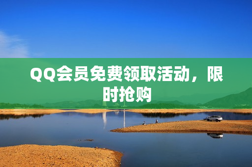 QQ会员免费领取活动，限时抢购