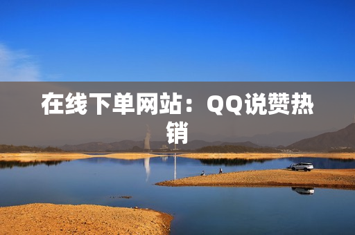 在线下单网站：QQ说赞热销