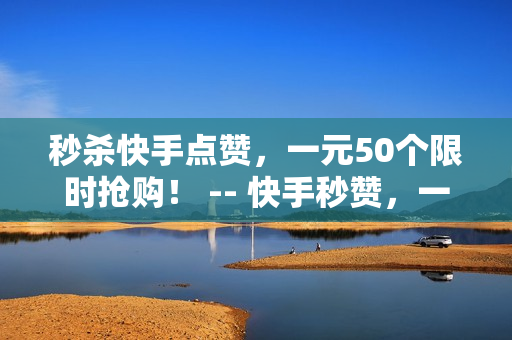 秒杀快手点赞，一元50个限时抢购！ -- 快手秒赞，一元50个超值限时抢购！