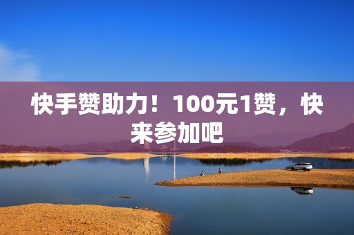 快手赞助力！100元1赞，快来参加吧