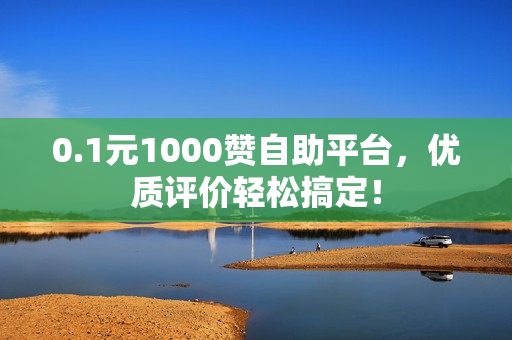 0.1元1000赞自助平台，优质评价轻松搞定！