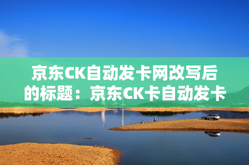 京东CK自动发卡网改写后的标题：京东CK卡自动发卡平台