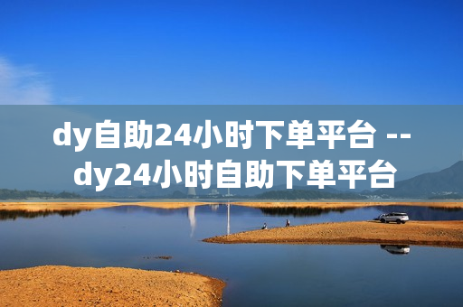 dy自助24小时下单平台 -- dy24小时自助下单平台