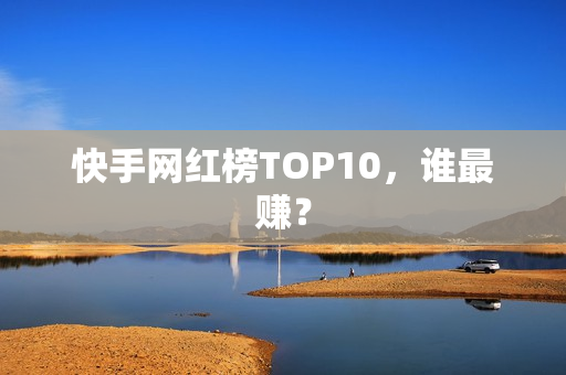 快手网红榜TOP10，谁最赚？