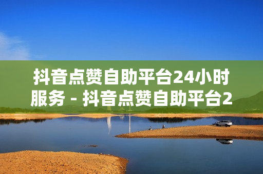 抖音点赞自助平台24小时服务 - 抖音点赞自助平台24小时服务怎么取消