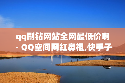 qq刷钻网站全网最低价啊 - QQ空间网红鼻祖,快手子潇网络工作室 - 24小时人气自助下单平台