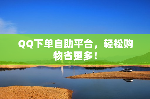 QQ下单自助平台，轻松购物省更多！