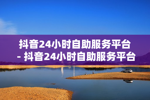 抖音24小时自助服务平台 - 抖音24小时自助服务平台广告