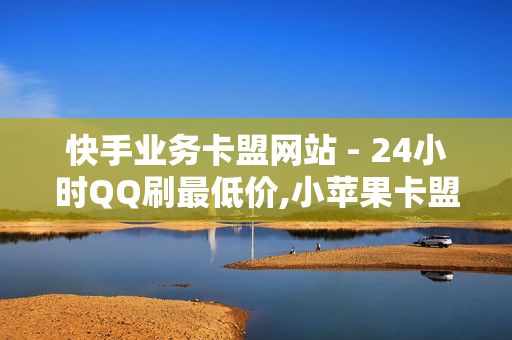 快手业务卡盟网站 - 24小时QQ刷最低价,小苹果卡盟 - QQ24小时自助下单全网最低价