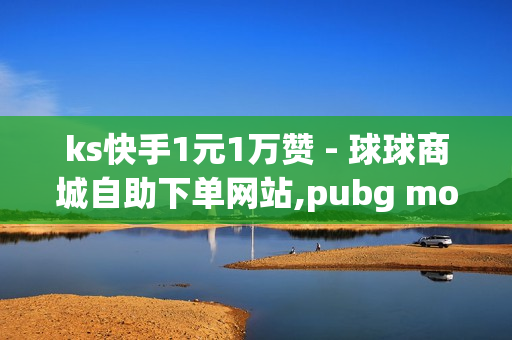 ks快手1元1万赞 - 球球商城自助下单网站,pubg mobile地铁逃生 - 24小时网课在线下单平台