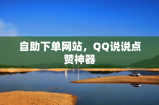 自助下单网站，QQ说说点赞神器