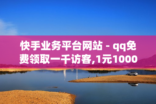 快手业务平台网站 - qq免费领取一千访客,1元10000个访客网站 - 24h在线下单